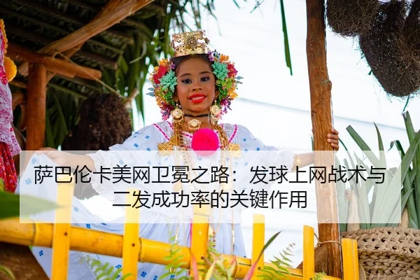 萨巴伦卡美网卫冕之路：发球上网战术与二发成功率的关键作用