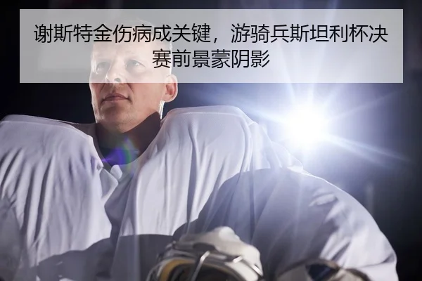 谢斯特金伤病成关键，游骑兵斯坦利杯决赛前景蒙阴影