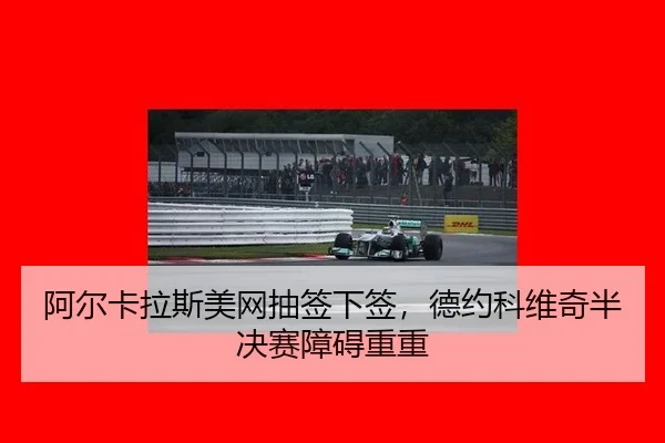 阿尔卡拉斯美网抽签下签，德约科维奇半决赛障碍重重
