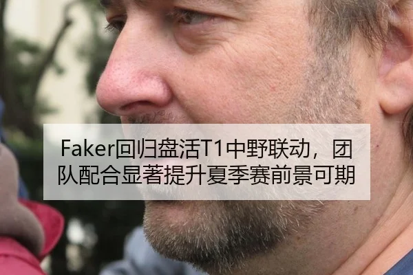 Faker回归盘活T1中野联动，团队配合显著提升夏季赛前景可期
