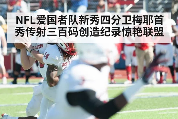 NFL爱国者队新秀四分卫梅耶首秀传射三百码创造纪录惊艳联盟