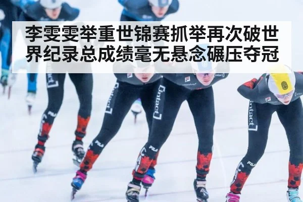 李雯雯举重世锦赛抓举再次破世界纪录总成绩毫无悬念碾压夺冠