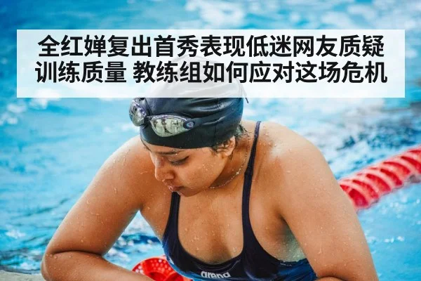 全红婵复出首秀表现低迷网友质疑训练质量 教练组如何应对这场危机