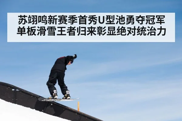 苏翊鸣新赛季首秀U型池勇夺冠军单板滑雪王者归来彰显绝对统治力