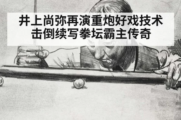 井上尚弥再演重炮好戏技术击倒续写拳坛霸主传奇